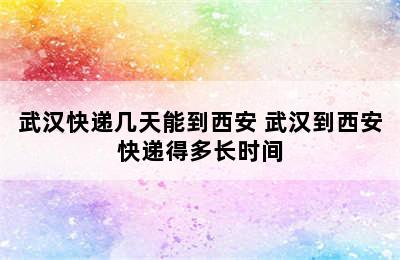 武汉快递几天能到西安 武汉到西安快递得多长时间